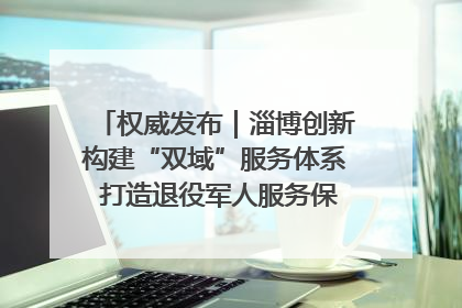 权威发布｜淄博创新构建“双域”服务体系 打造退役军人服务保障“淄博样板”